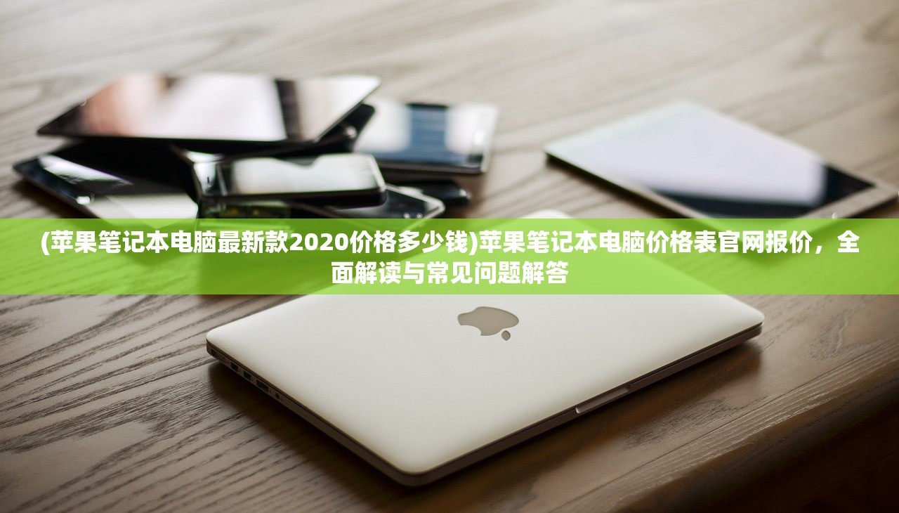 (苹果笔记本电脑最新款2020价格多少钱)苹果笔记本电脑价格表官网报价，全面解读与常见问题解答