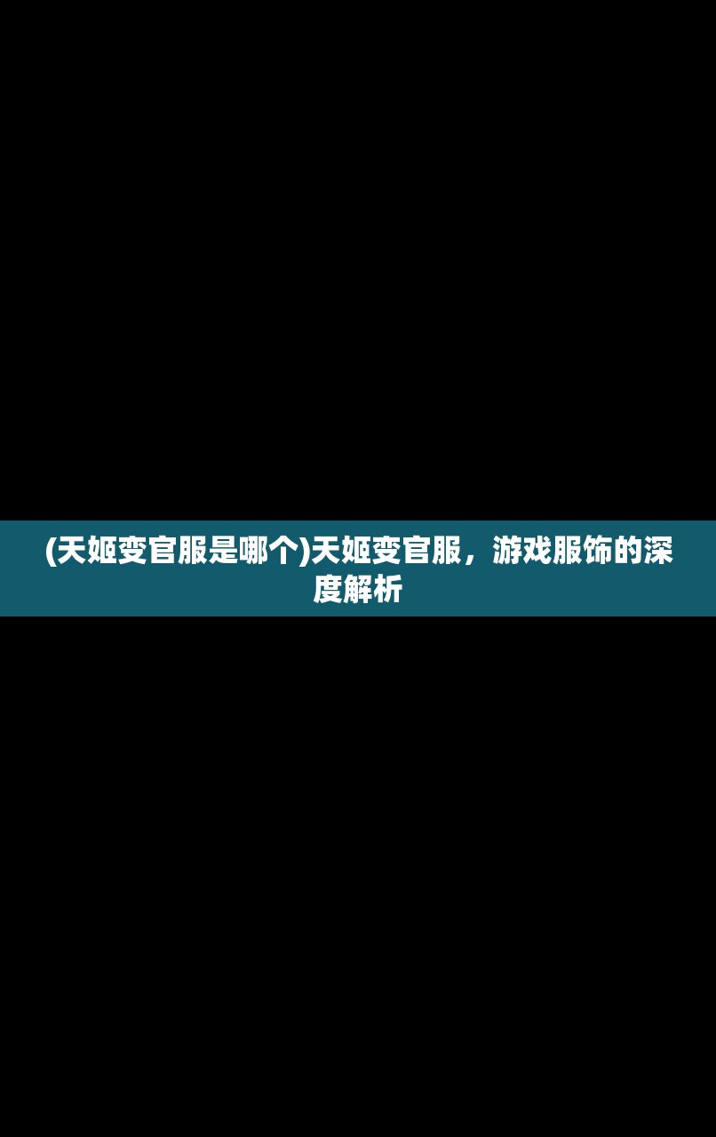 (天姬变官服是哪个)天姬变官服，游戏服饰的深度解析
