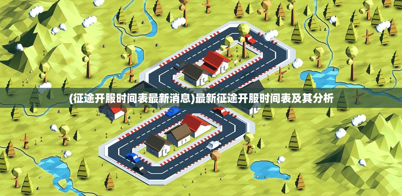 (征途开服时间表最新消息)最新征途开服时间表及其分析