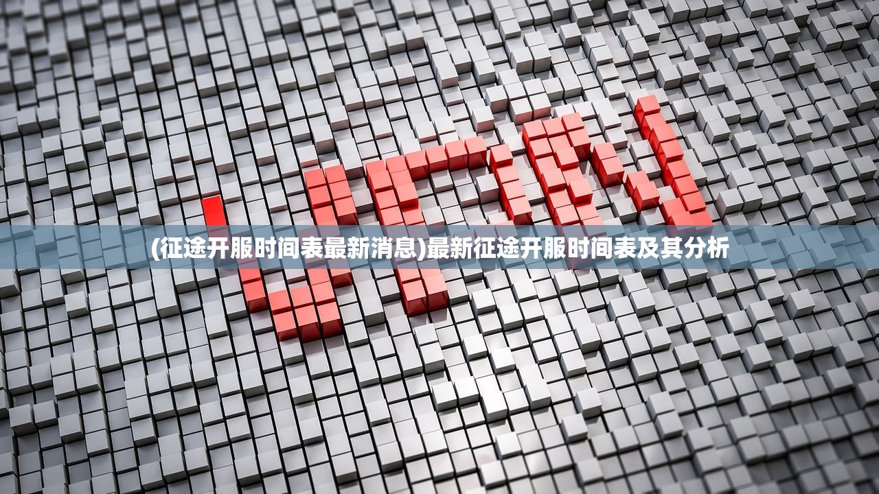 (征途开服时间表最新消息)最新征途开服时间表及其分析