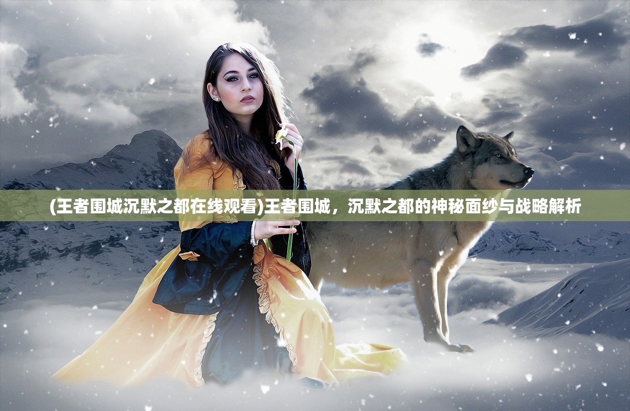 (王者围城沉默之都在线观看)王者围城，沉默之都的神秘面纱与战略解析