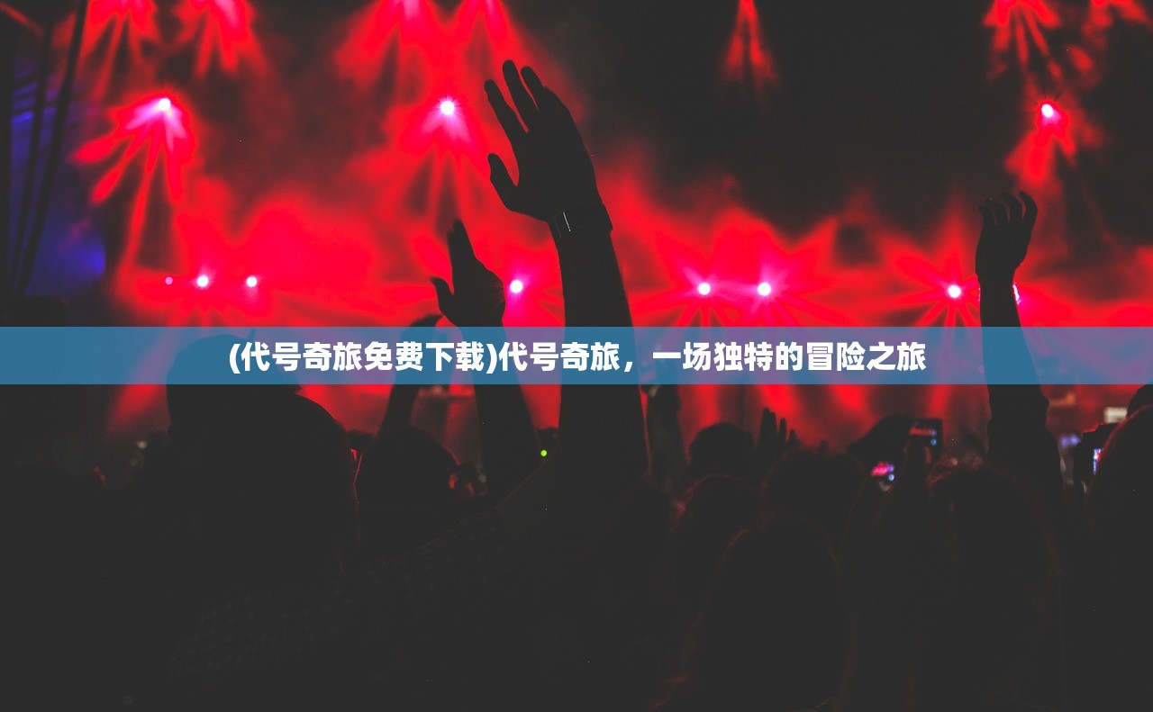 (代号奇旅免费下载)代号奇旅，一场独特的冒险之旅