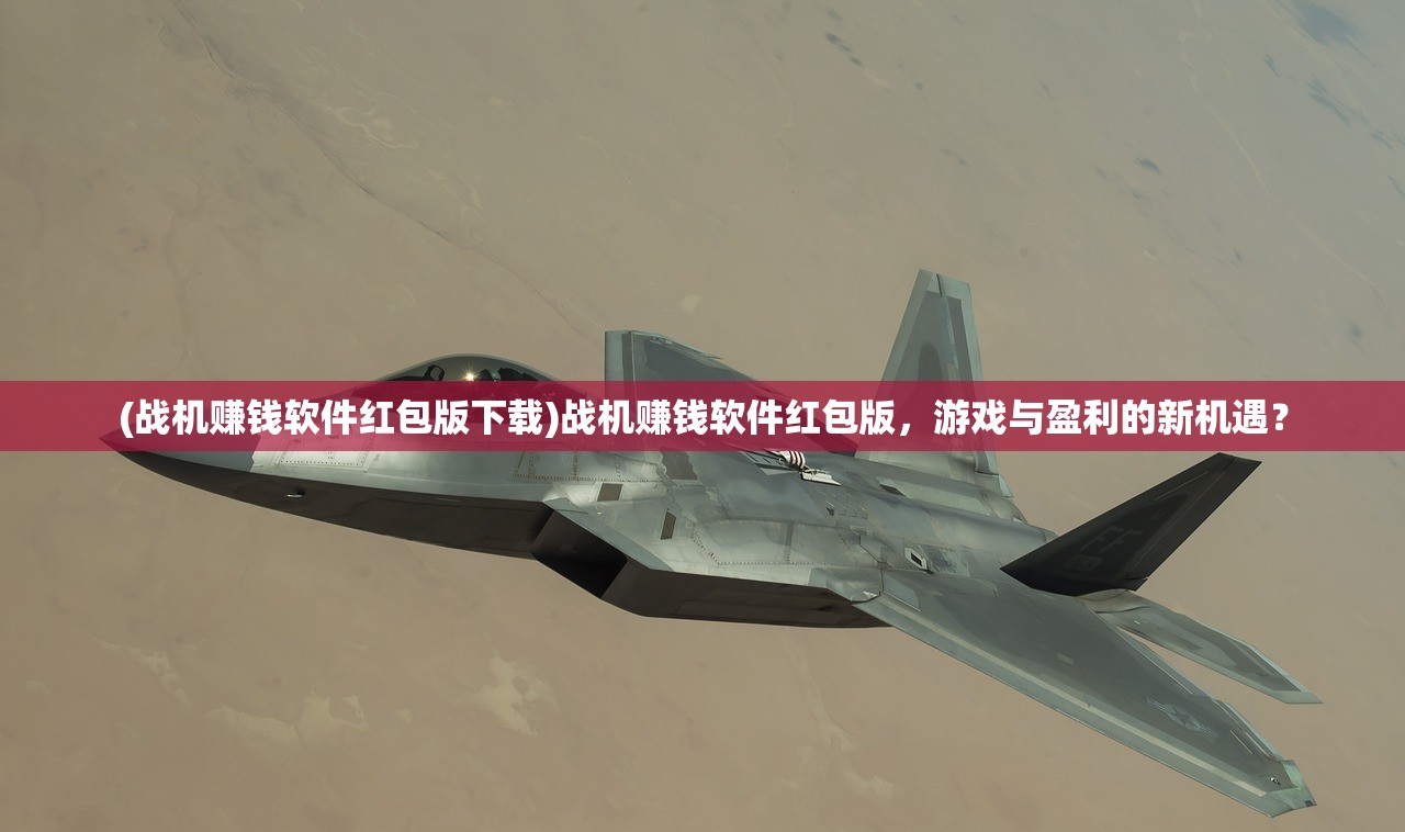 (战机赚钱软件红包版下载)战机赚钱软件红包版，游戏与盈利的新机遇？