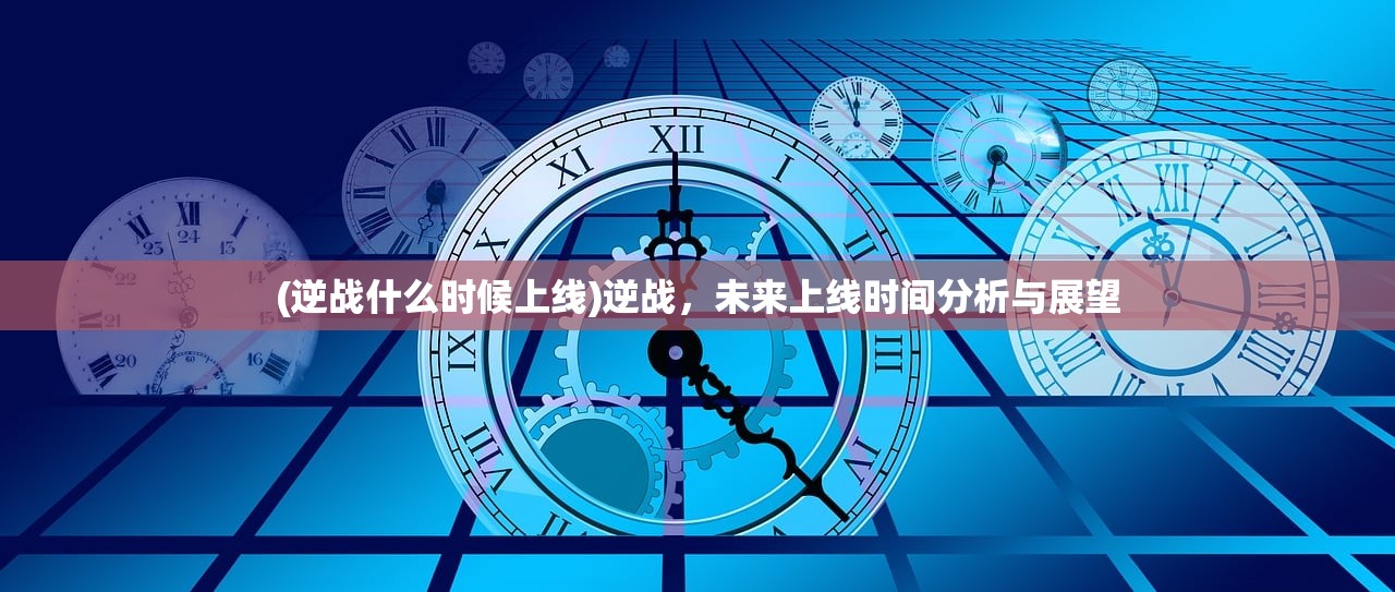 (逆战什么时候上线)逆战，未来上线时间分析与展望