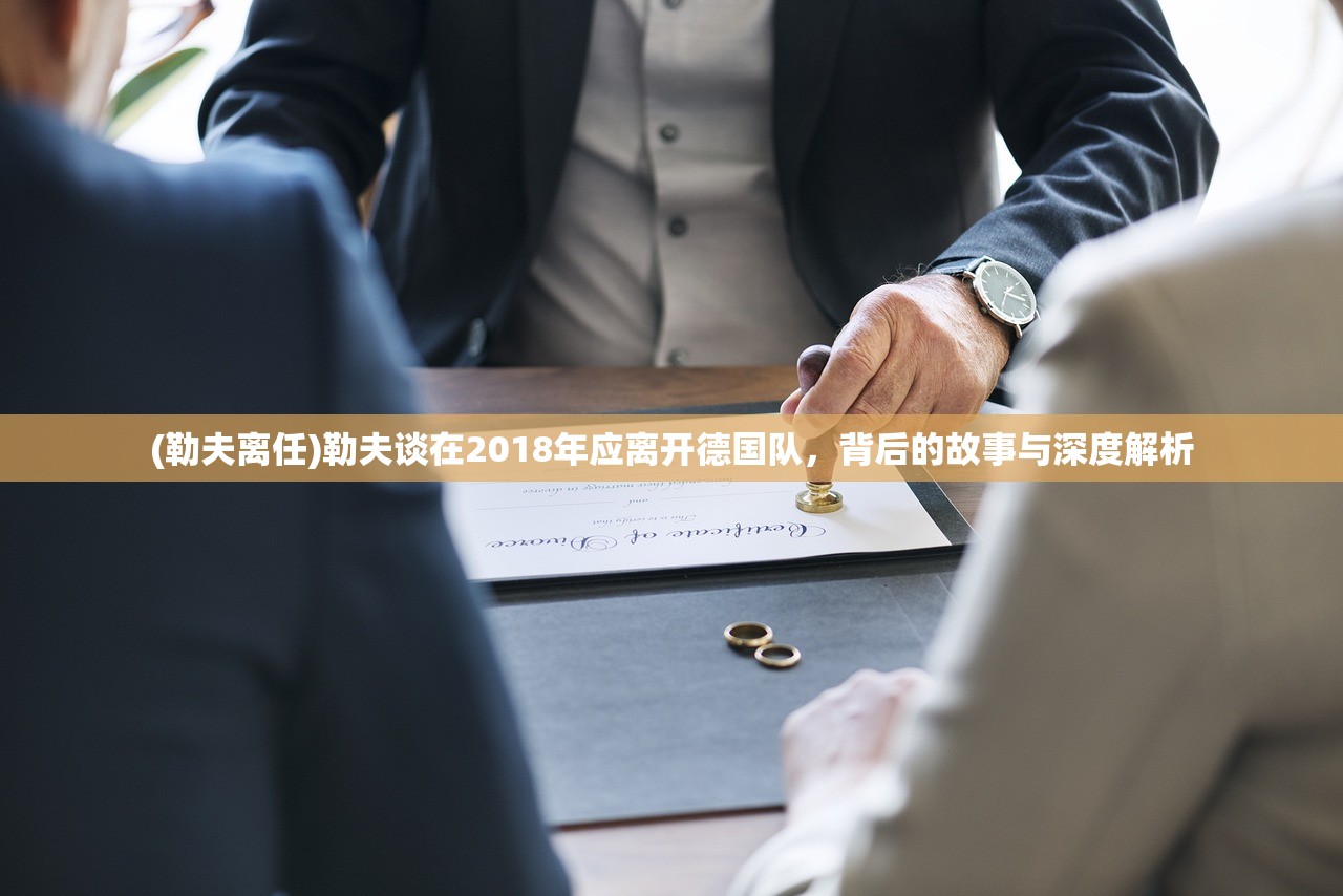(勒夫离任)勒夫谈在2018年应离开德国队，背后的故事与深度解析