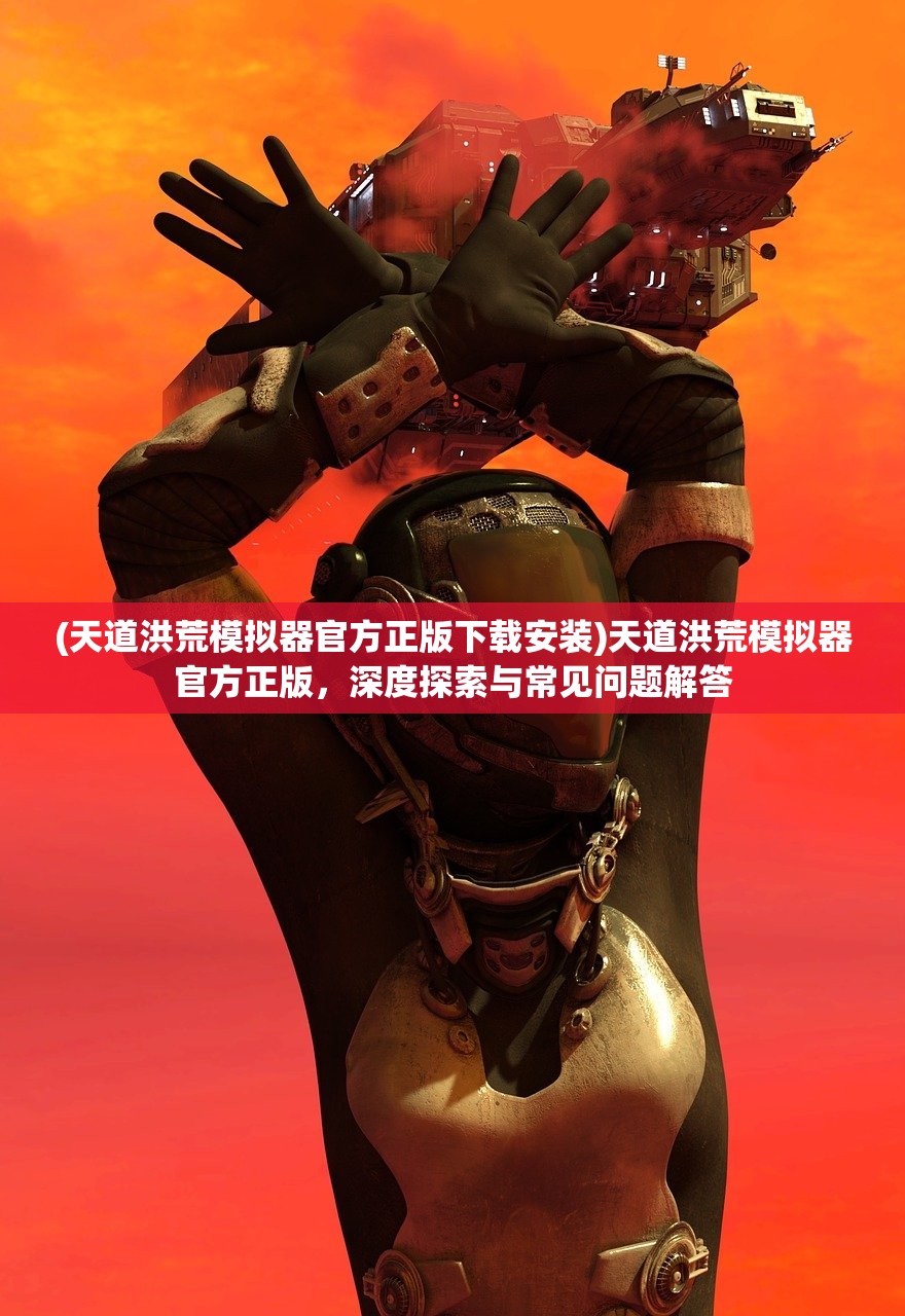 (天道洪荒模拟器官方正版下载安装)天道洪荒模拟器官方正版，深度探索与常见问题解答
