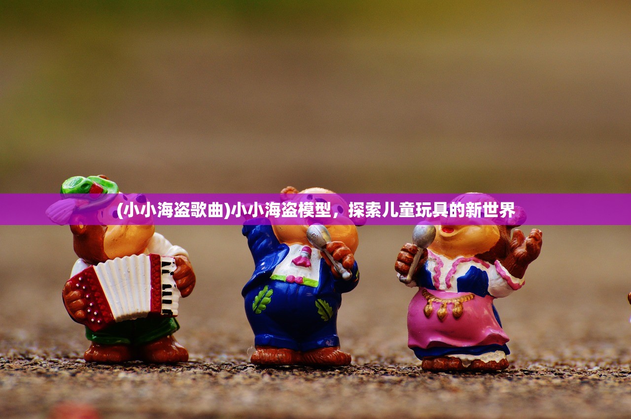 (小小海盗歌曲)小小海盗模型，探索儿童玩具的新世界