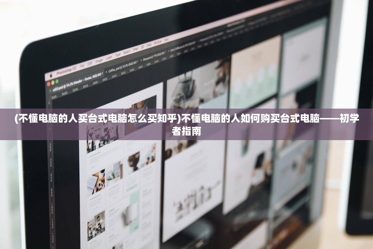 (不懂电脑的人买台式电脑怎么买知乎)不懂电脑的人如何购买台式电脑——初学者指南