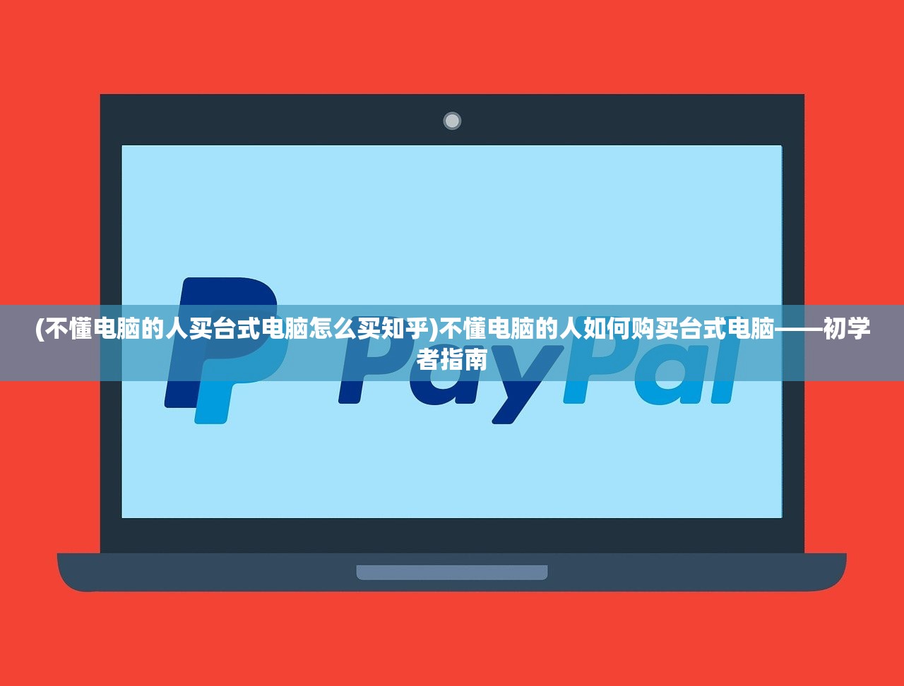 (不懂电脑的人买台式电脑怎么买知乎)不懂电脑的人如何购买台式电脑——初学者指南