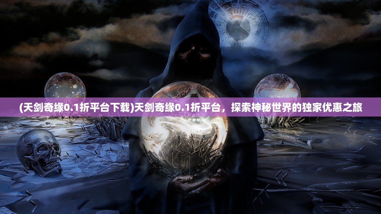 (天剑奇缘0.1折平台下载)天剑奇缘0.1折平台，探索神秘世界的独家优惠之旅