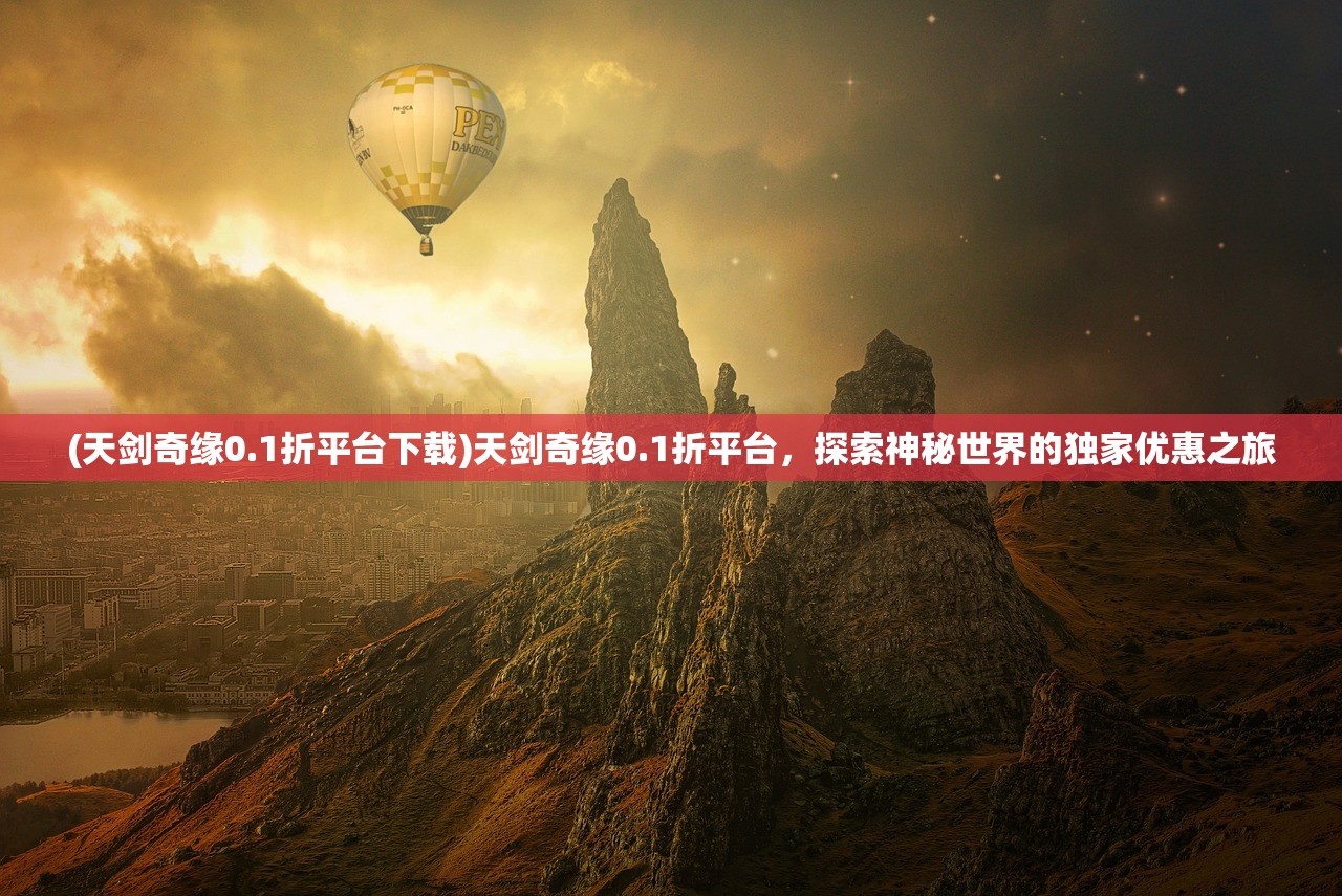 (天剑奇缘0.1折平台下载)天剑奇缘0.1折平台，探索神秘世界的独家优惠之旅