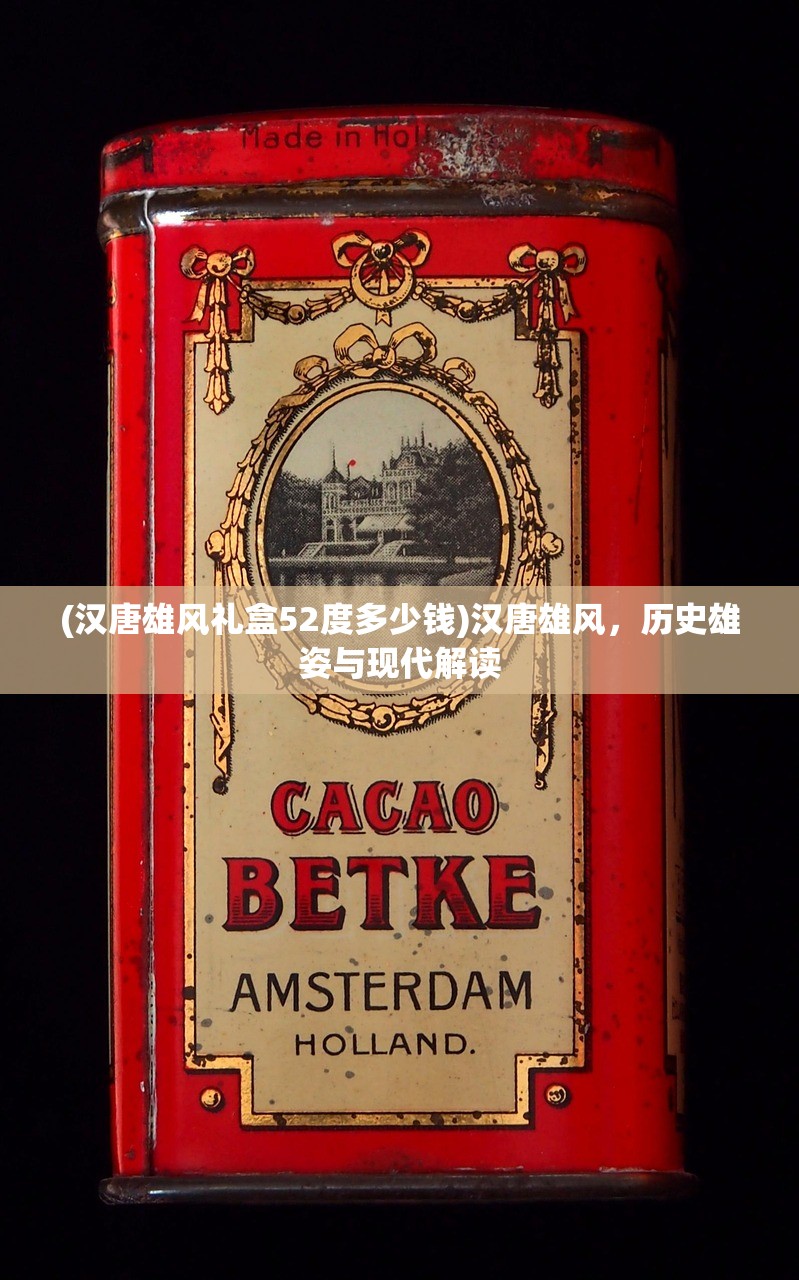 (汉唐雄风礼盒52度多少钱)汉唐雄风，历史雄姿与现代解读