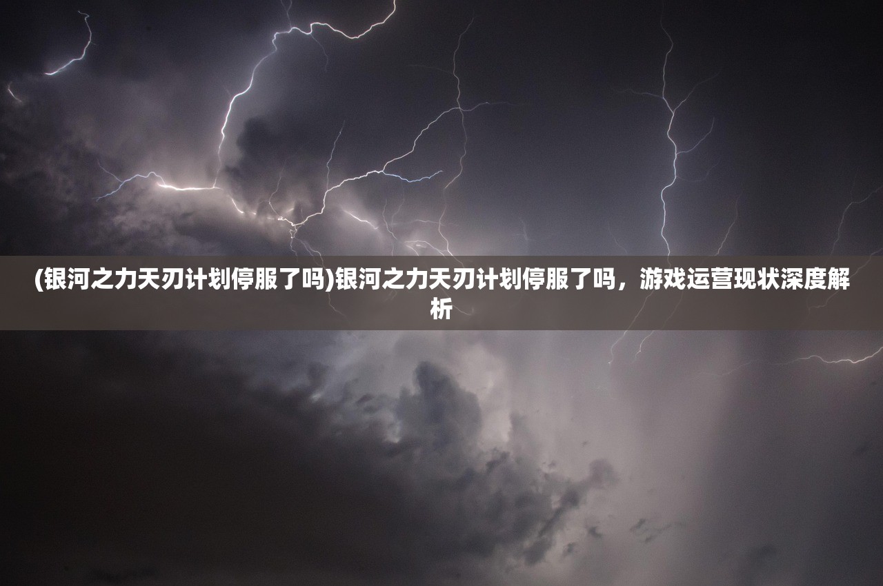 (银河之力天刃计划停服了吗)银河之力天刃计划停服了吗，游戏运营现状深度解析
