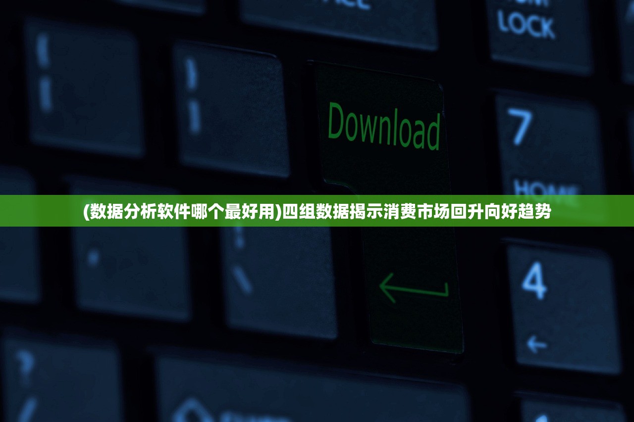 (数据分析软件哪个最好用)四组数据揭示消费市场回升向好趋势