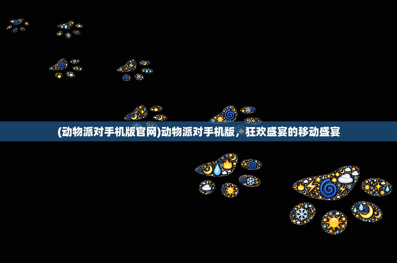 (动物派对手机版官网)动物派对手机版，狂欢盛宴的移动盛宴
