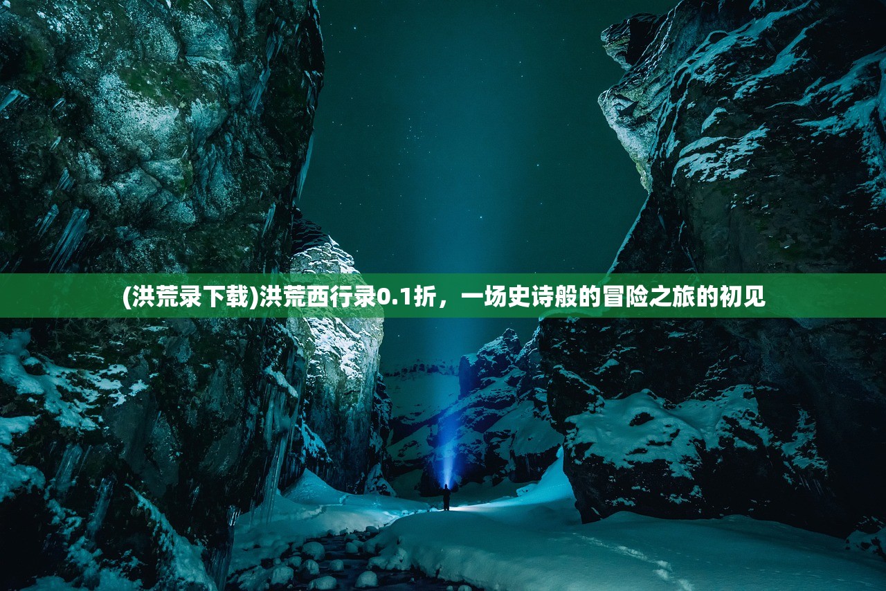 (洪荒录下载)洪荒西行录0.1折，一场史诗般的冒险之旅的初见