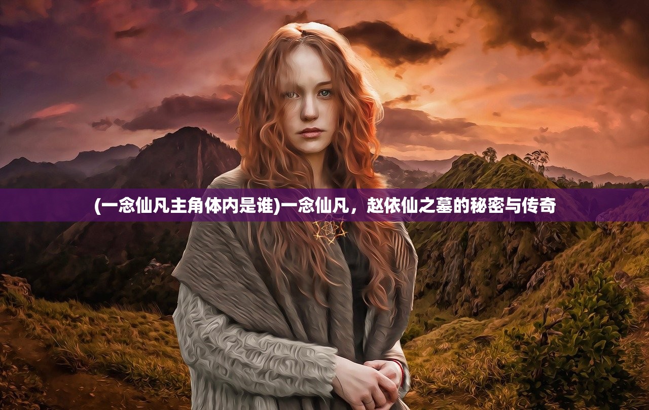 (一念仙凡主角体内是谁)一念仙凡，赵依仙之墓的秘密与传奇