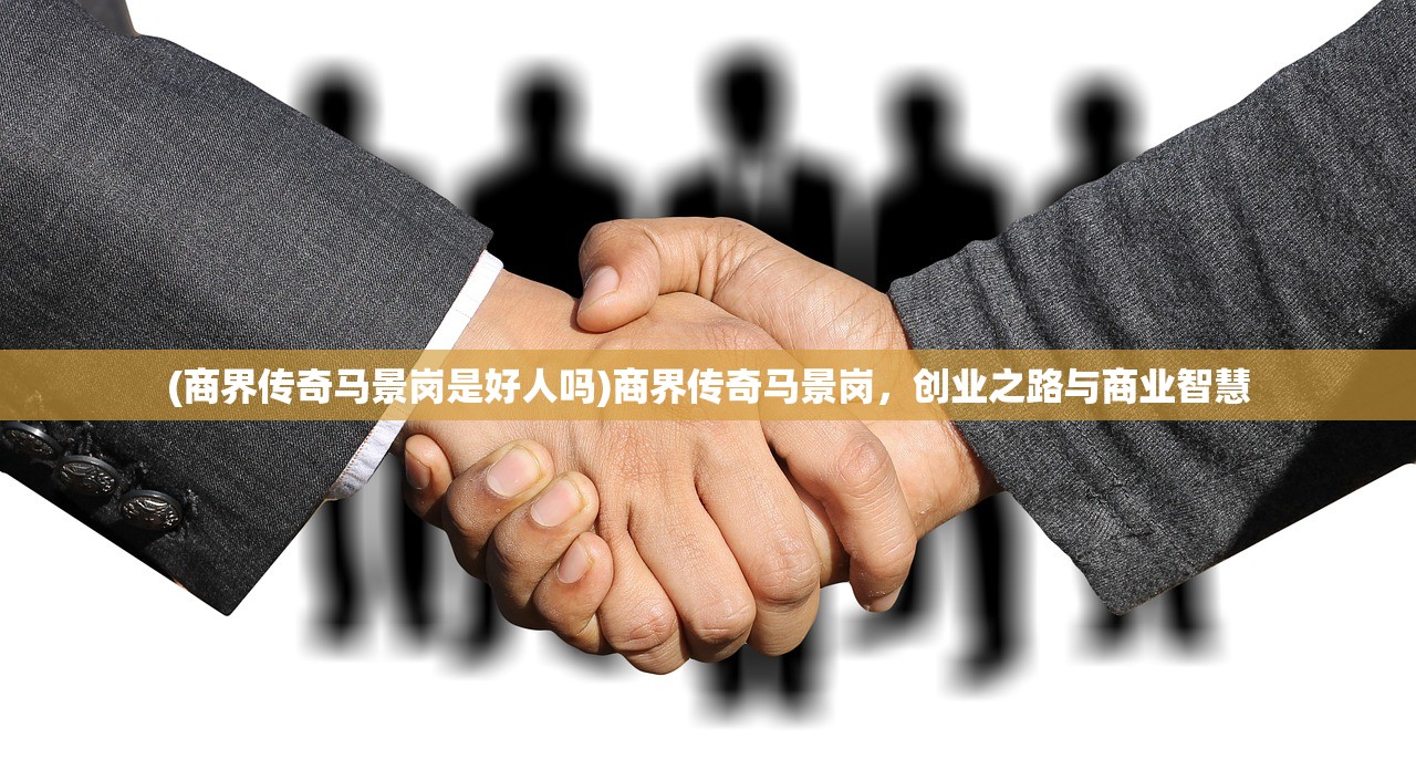 (商界传奇马景岗是好人吗)商界传奇马景岗，创业之路与商业智慧