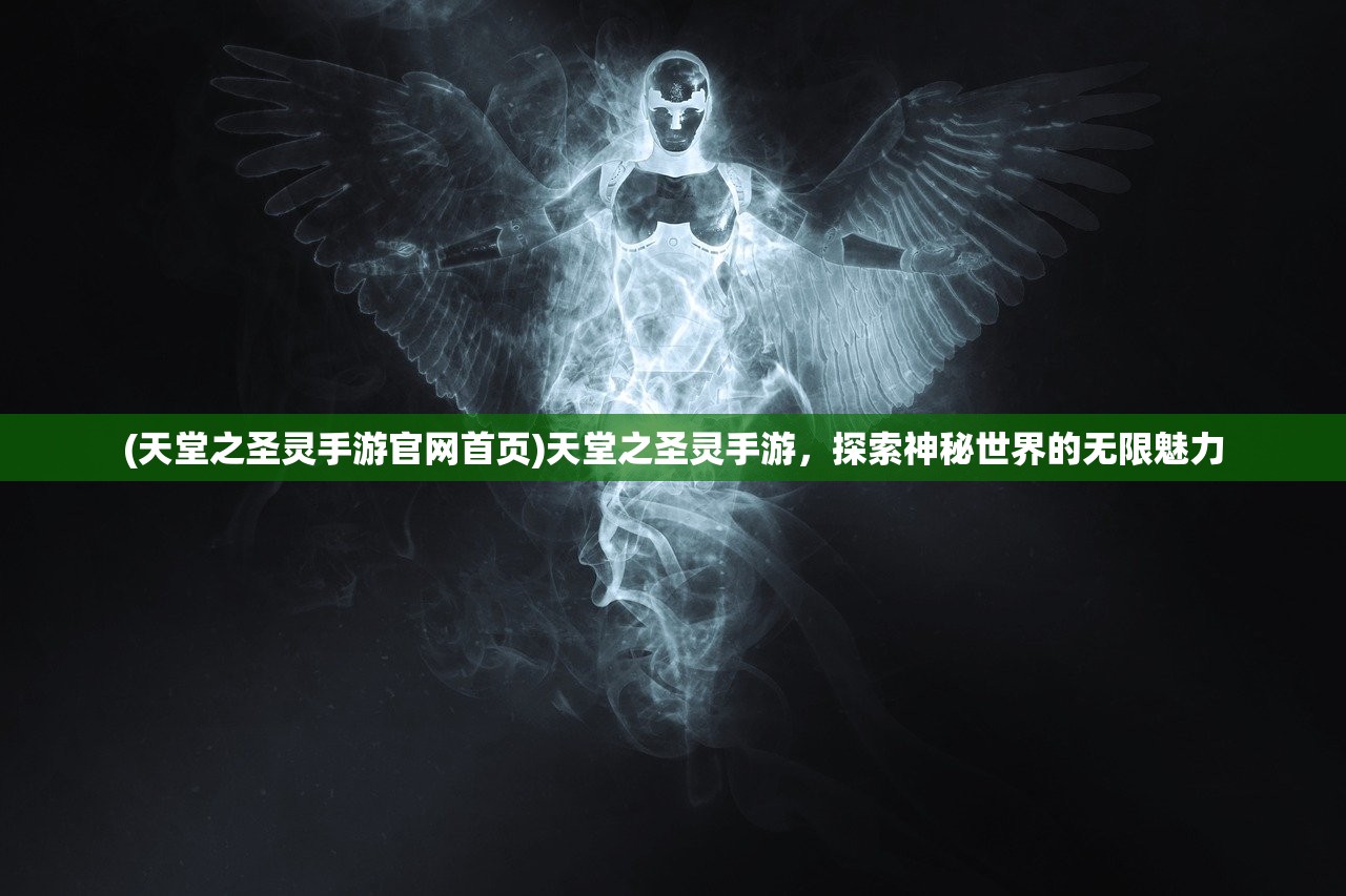 (天堂之圣灵手游官网首页)天堂之圣灵手游，探索神秘世界的无限魅力