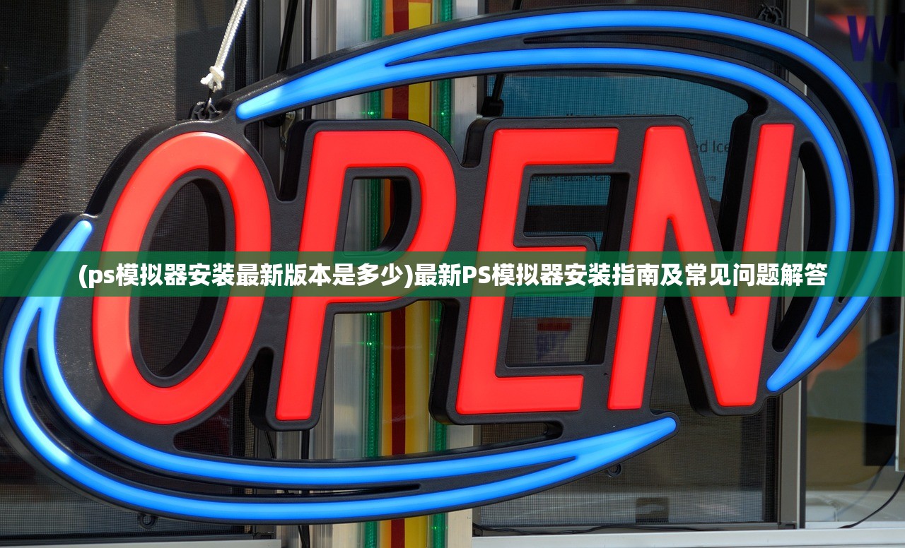 (ps模拟器安装最新版本是多少)最新PS模拟器安装指南及常见问题解答