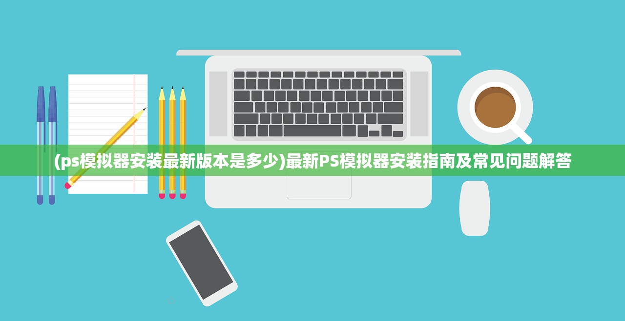 (ps模拟器安装最新版本是多少)最新PS模拟器安装指南及常见问题解答