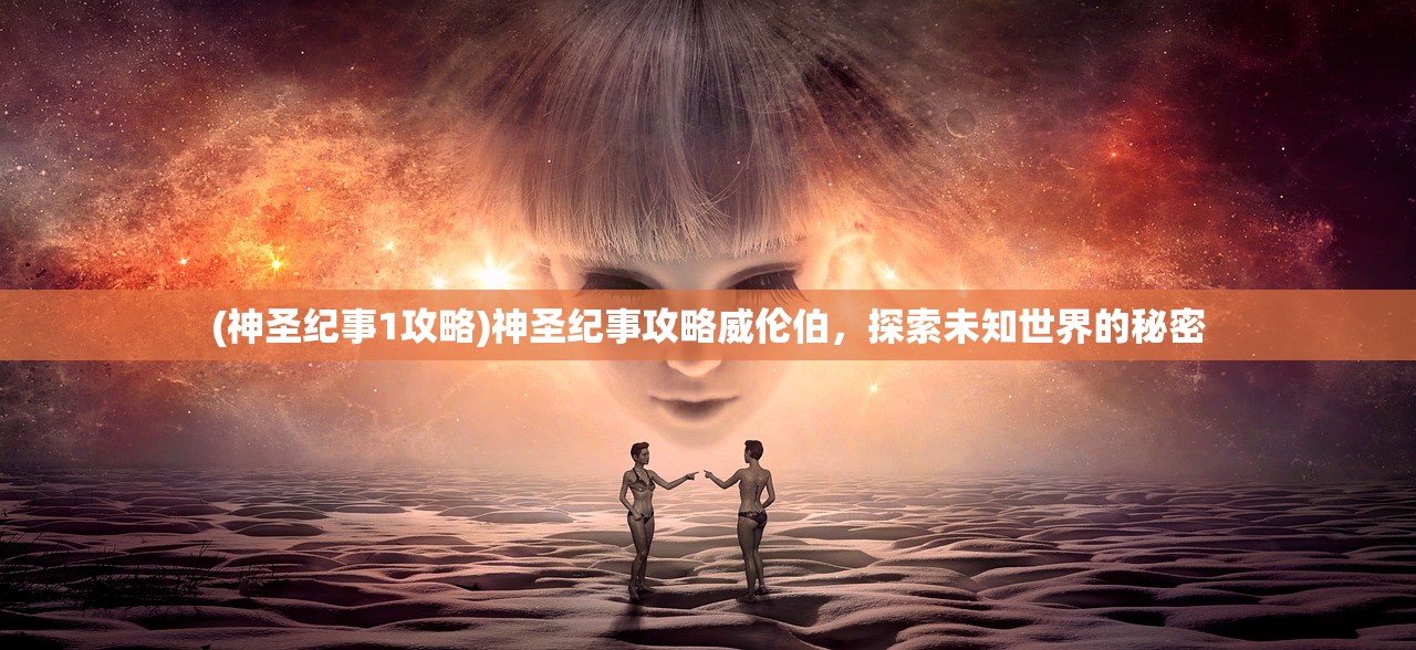 (神圣纪事1攻略)神圣纪事攻略威伦伯，探索未知世界的秘密
