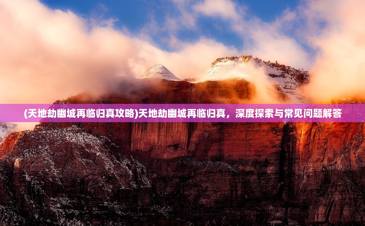 (天地劫幽城再临归真攻略)天地劫幽城再临归真，深度探索与常见问题解答