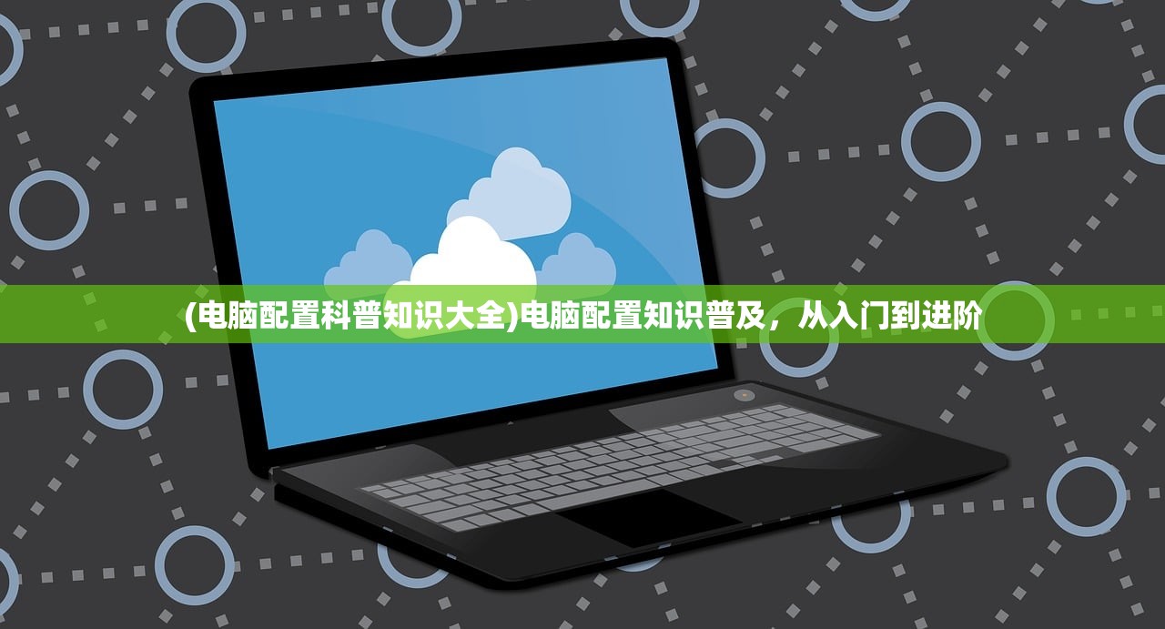 (电脑配置科普知识大全)电脑配置知识普及，从入门到进阶