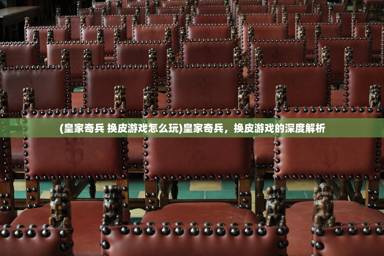 (皇家奇兵 换皮游戏怎么玩)皇家奇兵，换皮游戏的深度解析