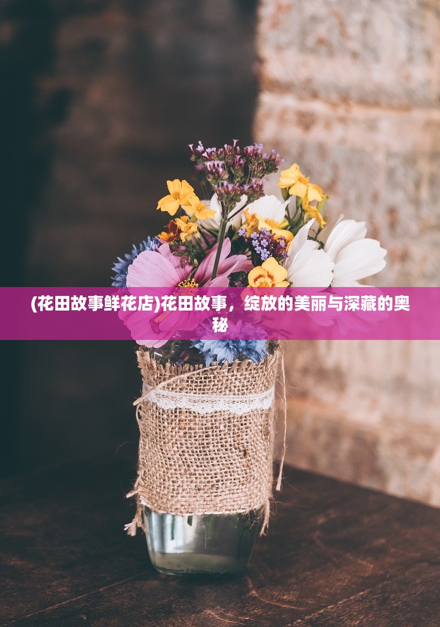 (花田故事鲜花店)花田故事，绽放的美丽与深藏的奥秘