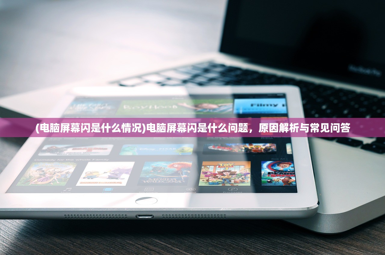 (电脑屏幕闪是什么情况)电脑屏幕闪是什么问题，原因解析与常见问答
