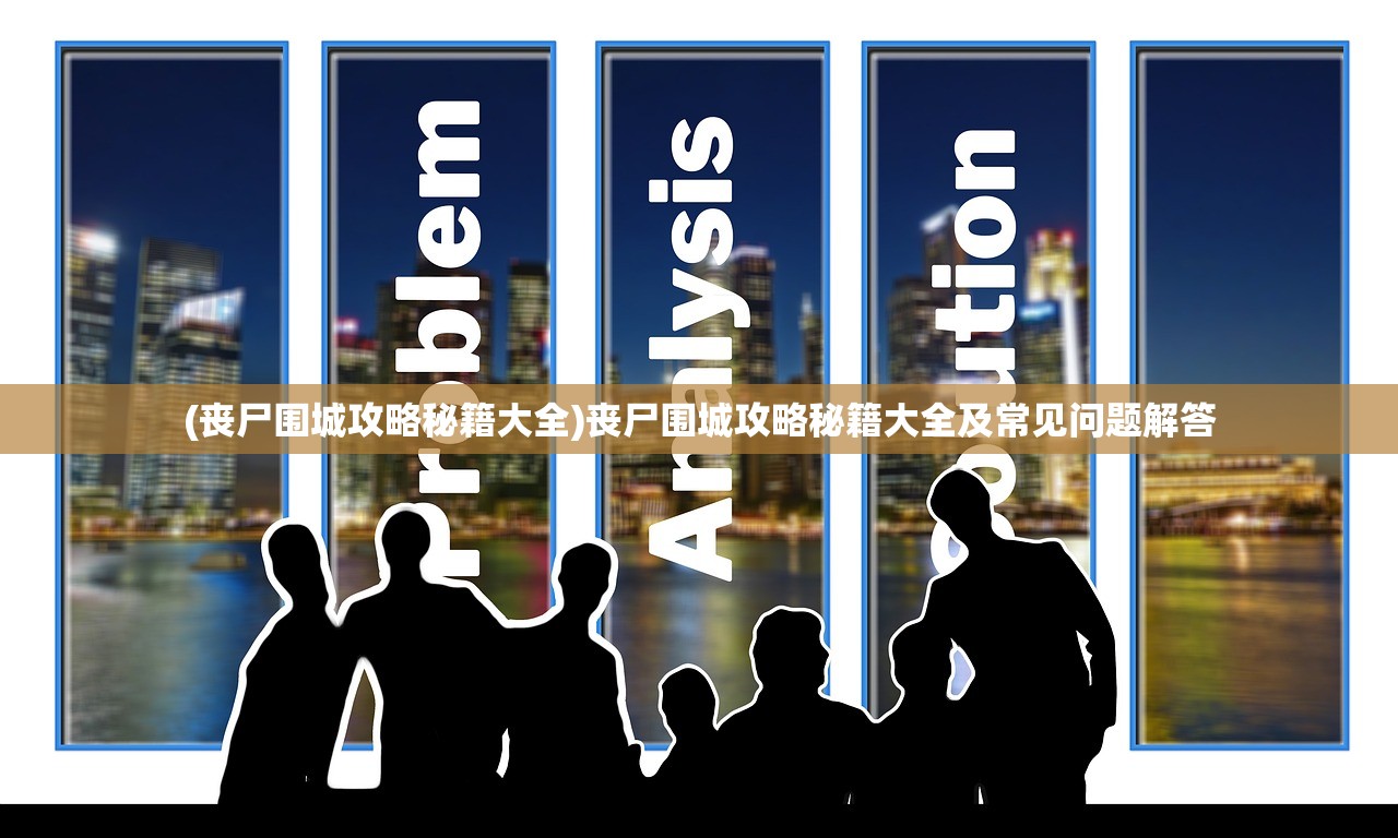 (丧尸围城攻略秘籍大全)丧尸围城攻略秘籍大全及常见问题解答