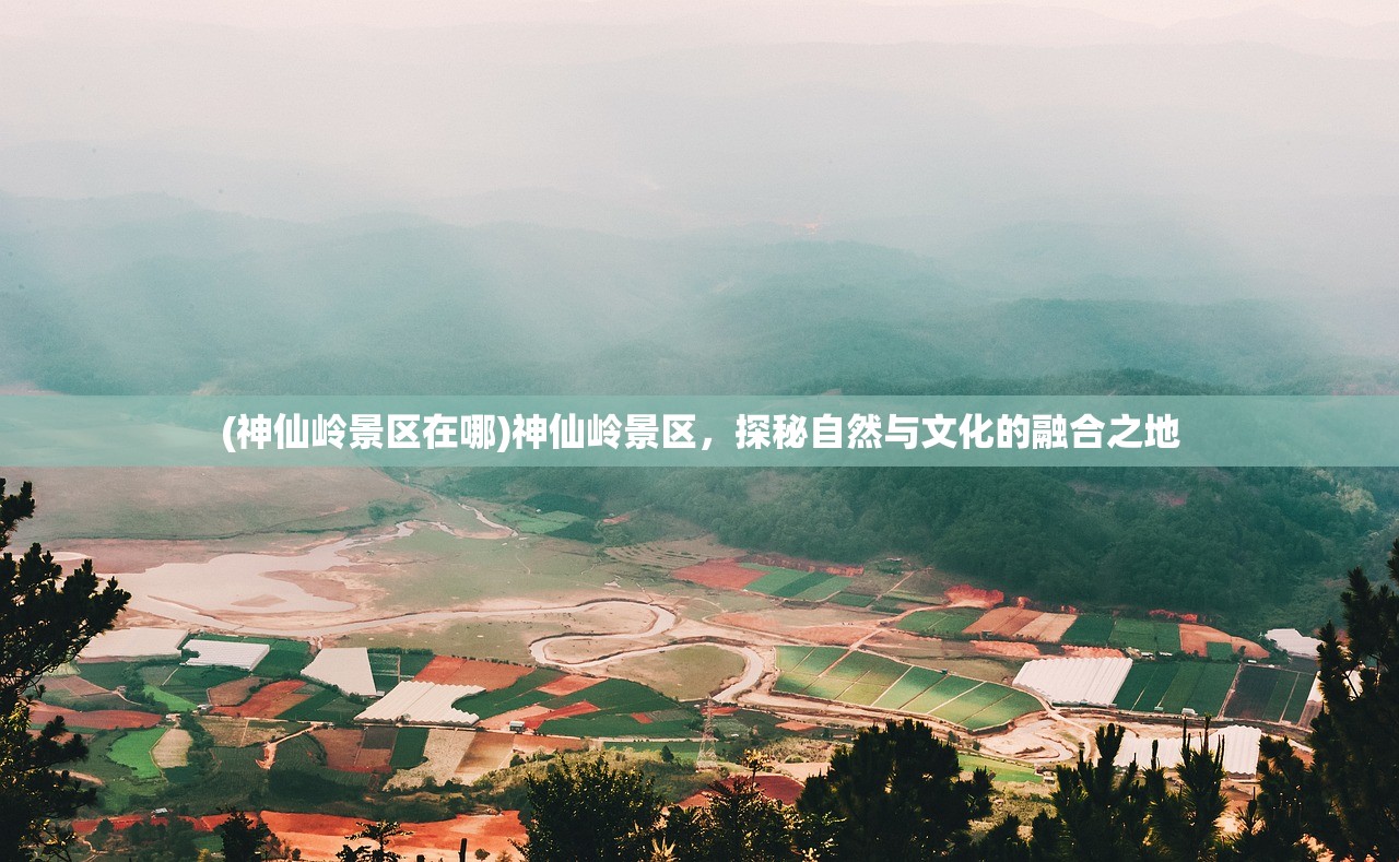 (神仙岭景区在哪)神仙岭景区，探秘自然与文化的融合之地