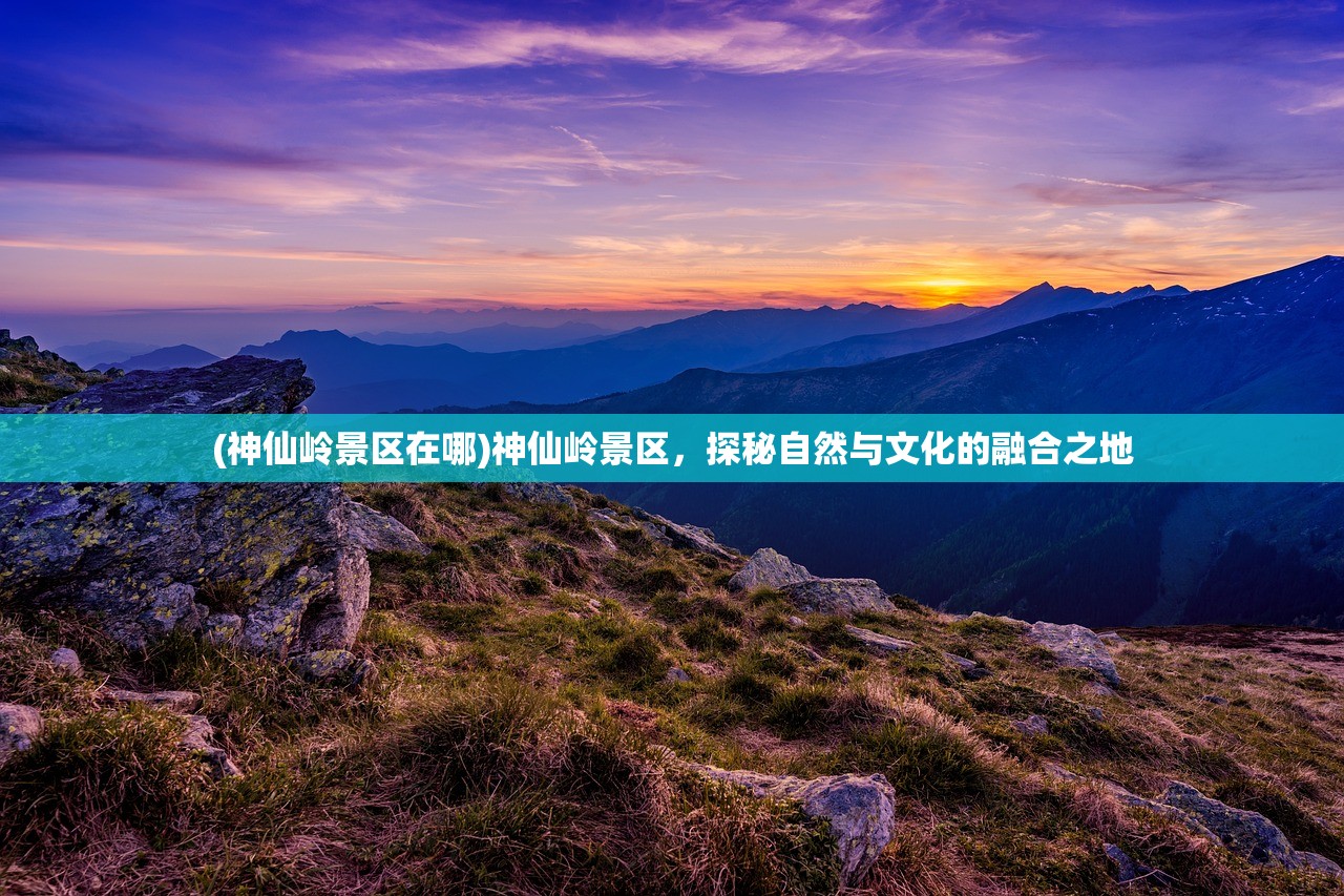 (神仙岭景区在哪)神仙岭景区，探秘自然与文化的融合之地