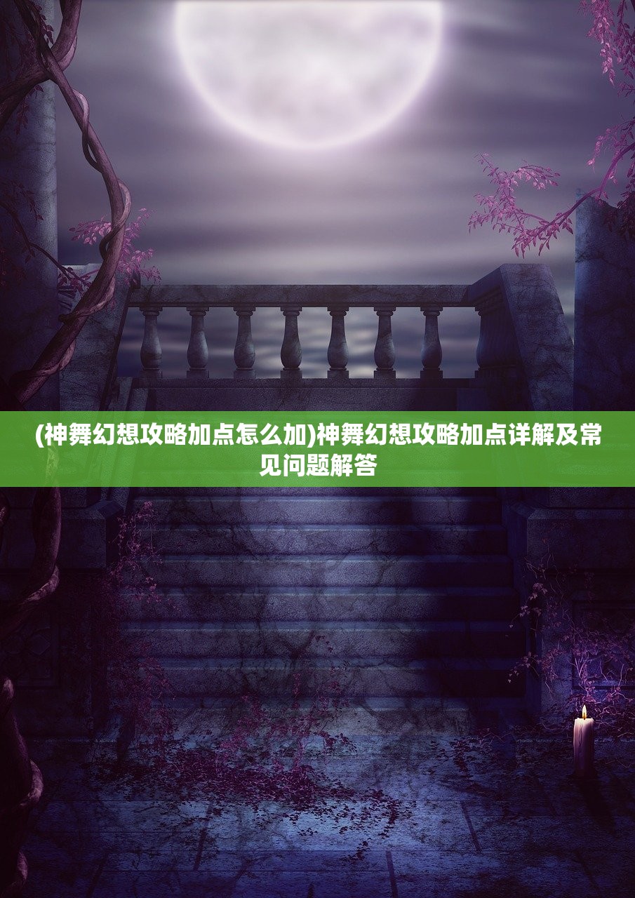 (神舞幻想攻略加点怎么加)神舞幻想攻略加点详解及常见问题解答