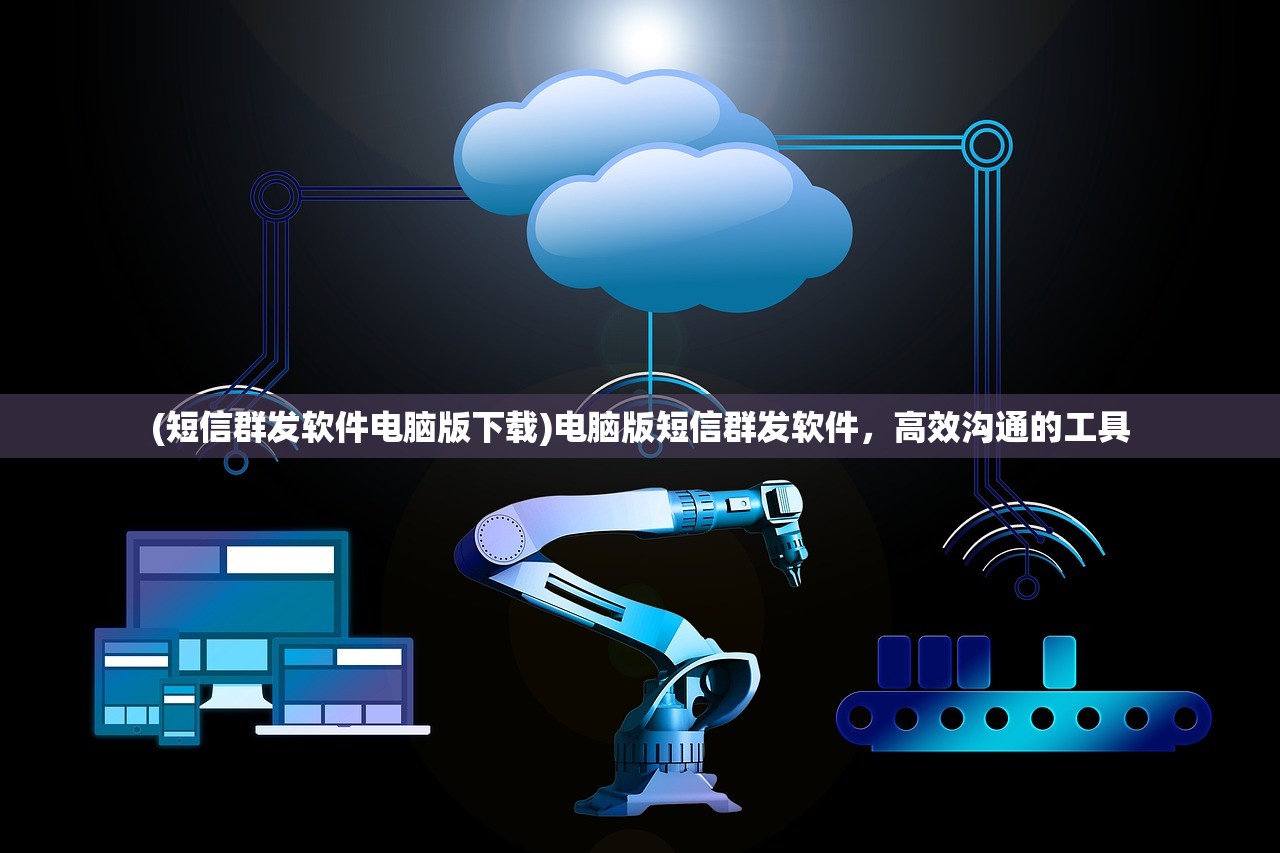 (短信群发软件电脑版下载)电脑版短信群发软件，高效沟通的工具