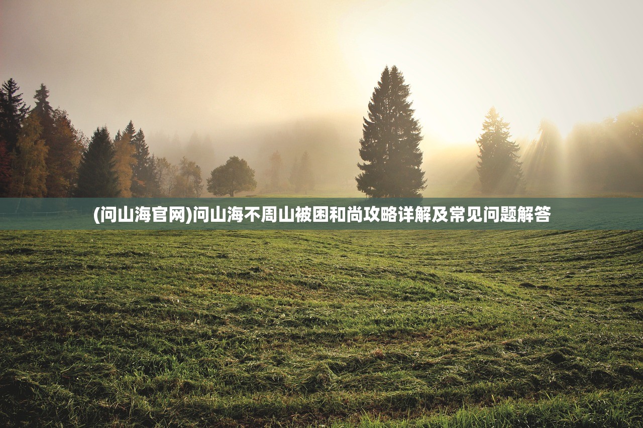 (问山海官网)问山海不周山被困和尚攻略详解及常见问题解答