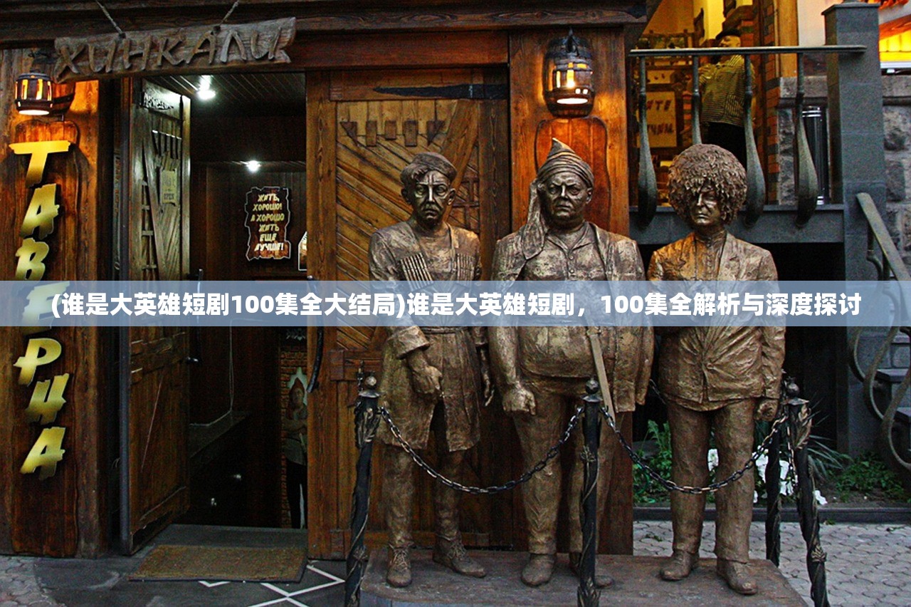 (谁是大英雄短剧100集全大结局)谁是大英雄短剧，100集全解析与深度探讨