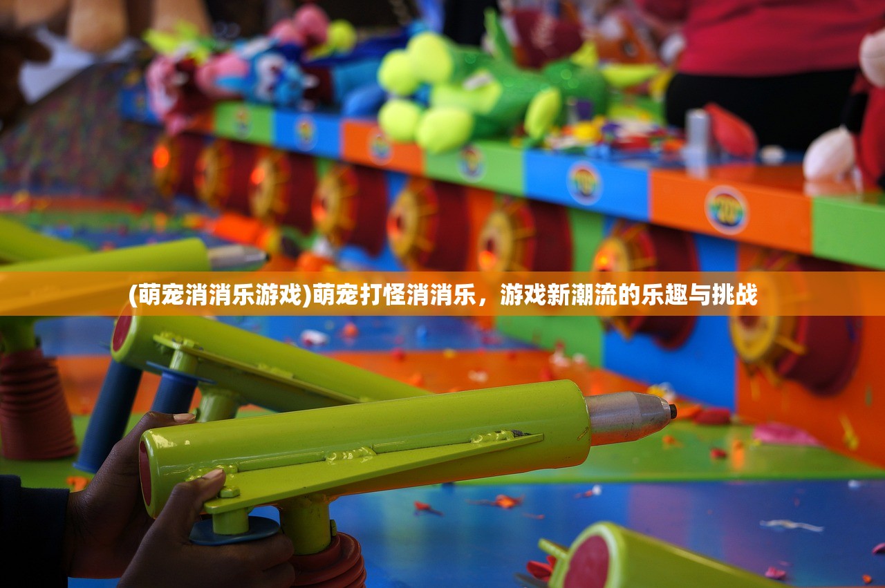 (萌宠消消乐游戏)萌宠打怪消消乐，游戏新潮流的乐趣与挑战