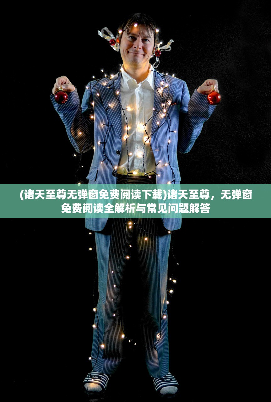 (诸天至尊无弹窗免费阅读下载)诸天至尊，无弹窗免费阅读全解析与常见问题解答