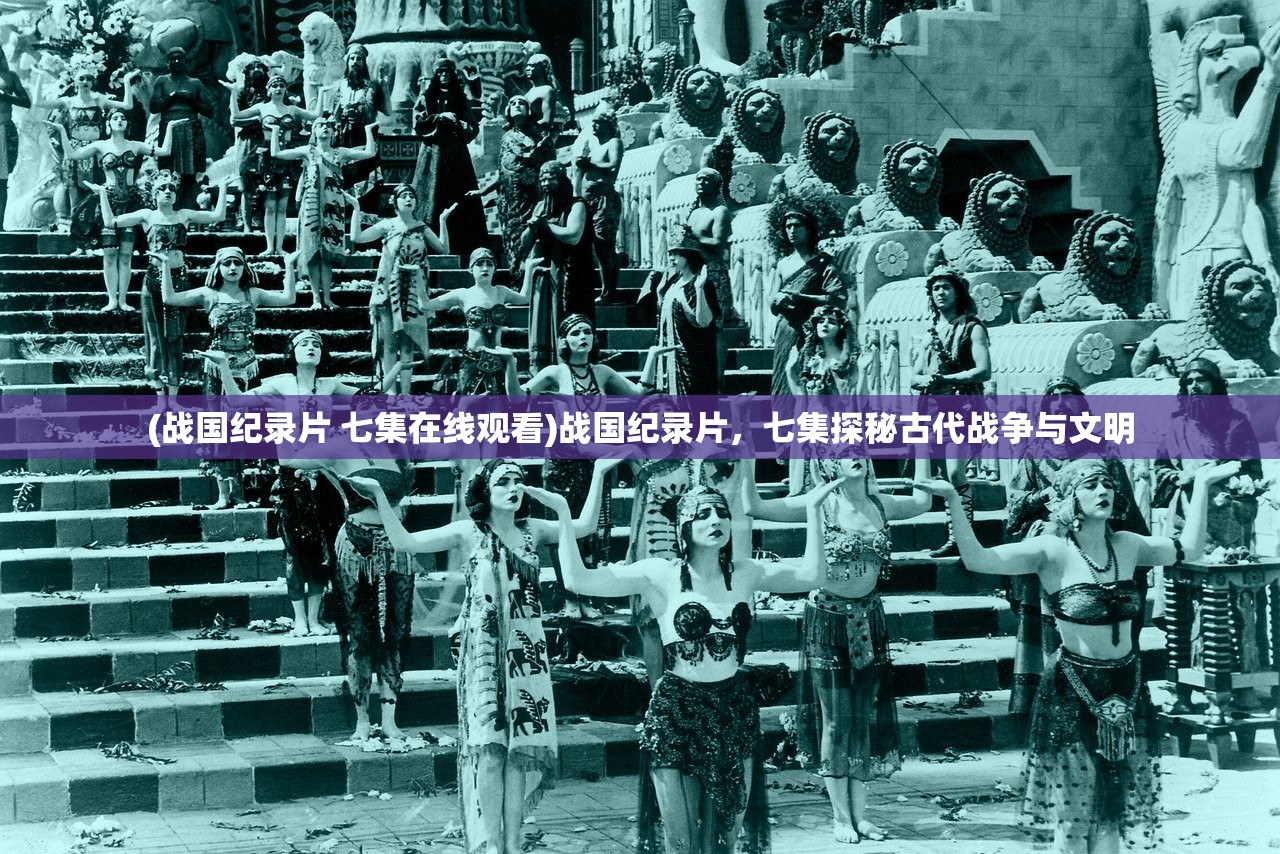 (战国纪录片 七集在线观看)战国纪录片，七集探秘古代战争与文明