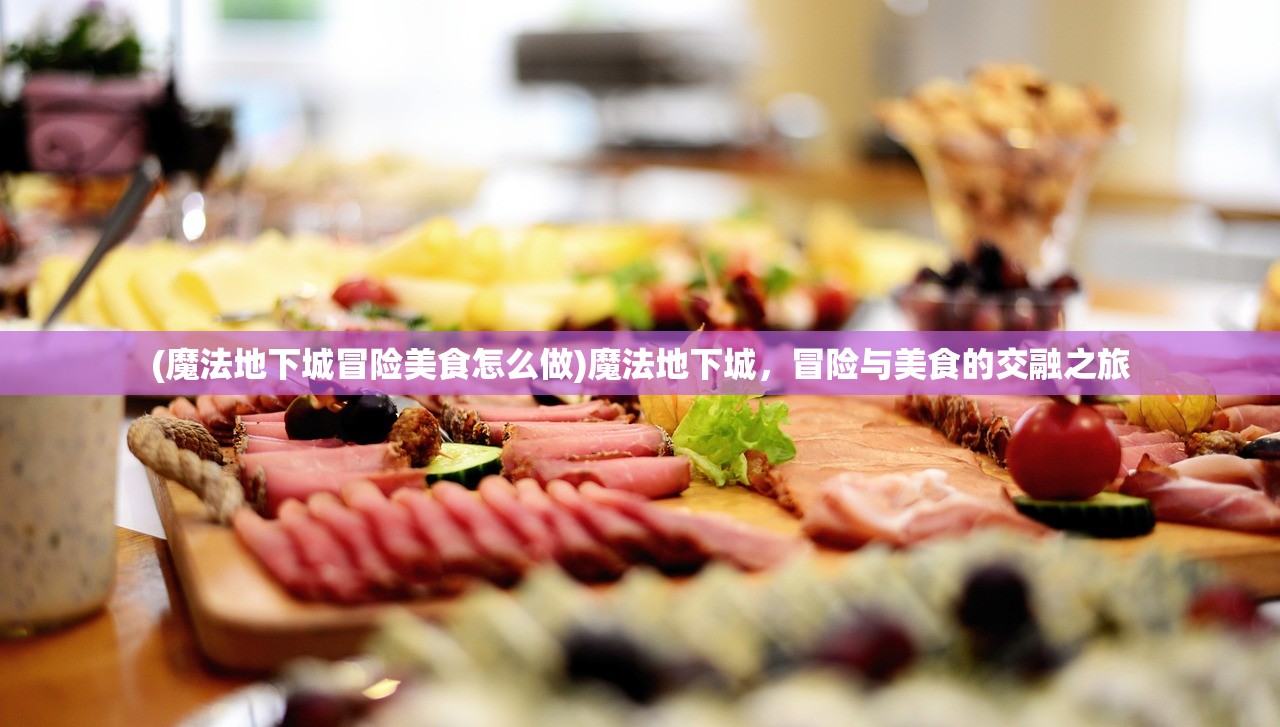 (魔法地下城冒险美食怎么做)魔法地下城，冒险与美食的交融之旅