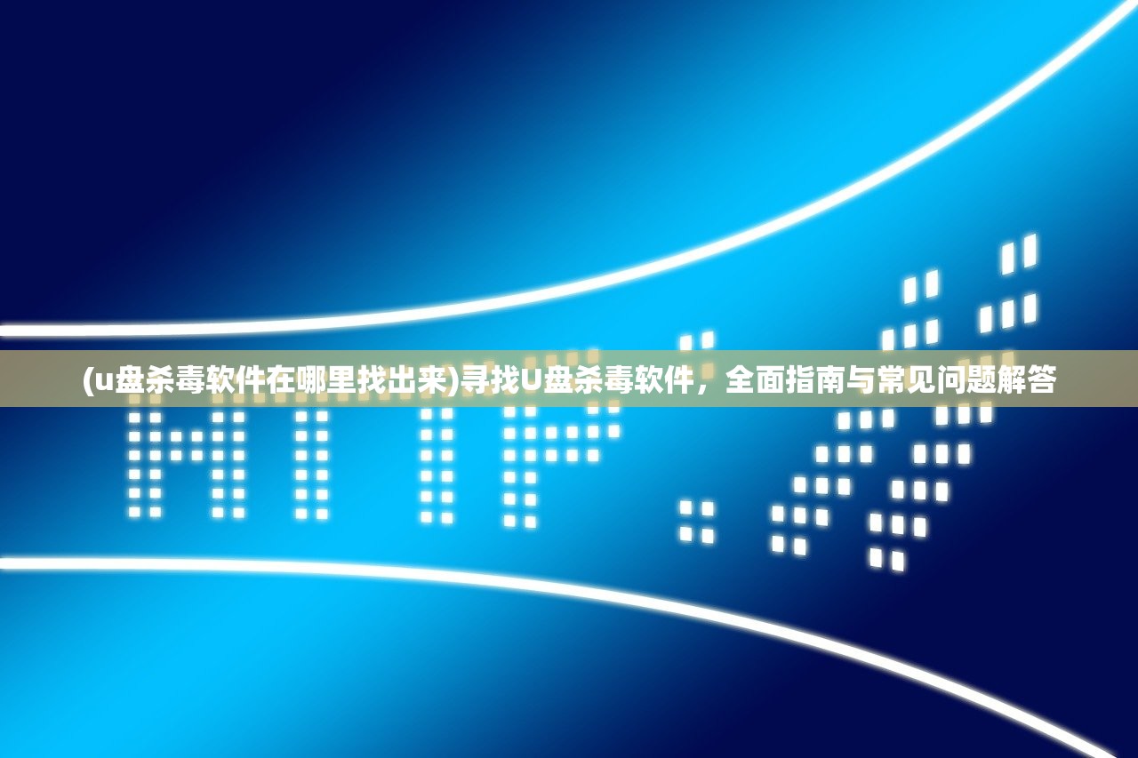 (u盘杀毒软件在哪里找出来)寻找U盘杀毒软件，全面指南与常见问题解答