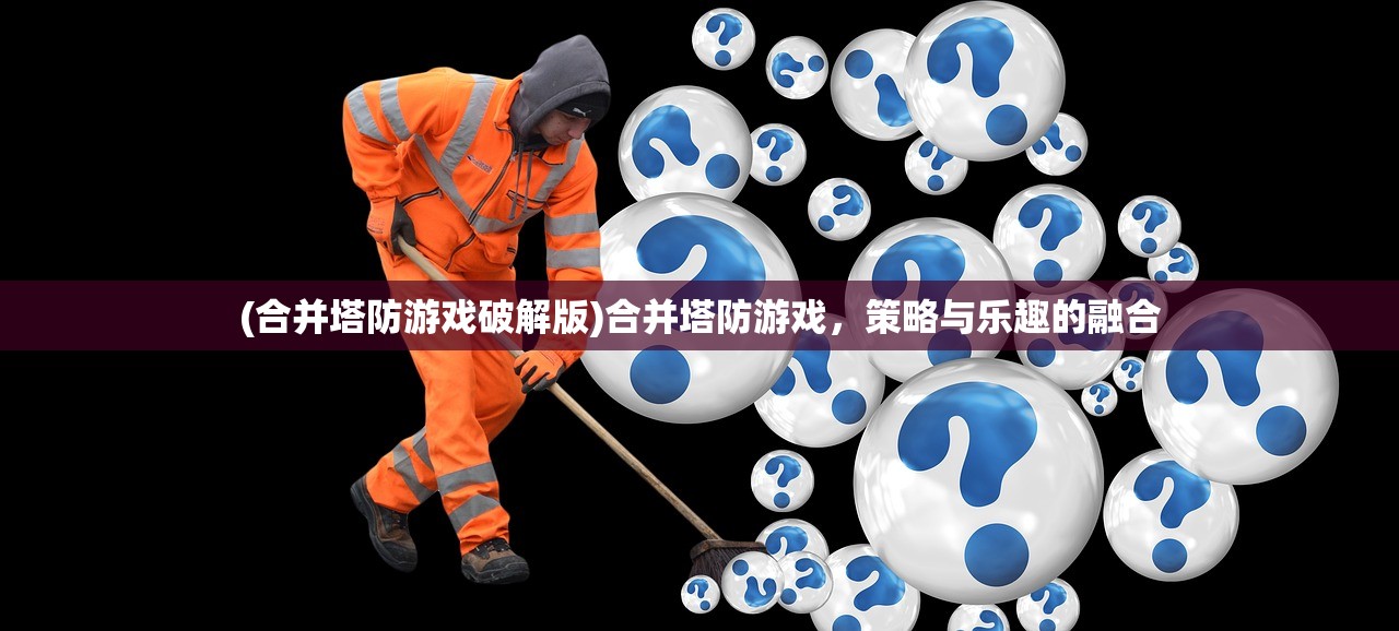 (合并塔防游戏破解版)合并塔防游戏，策略与乐趣的融合
