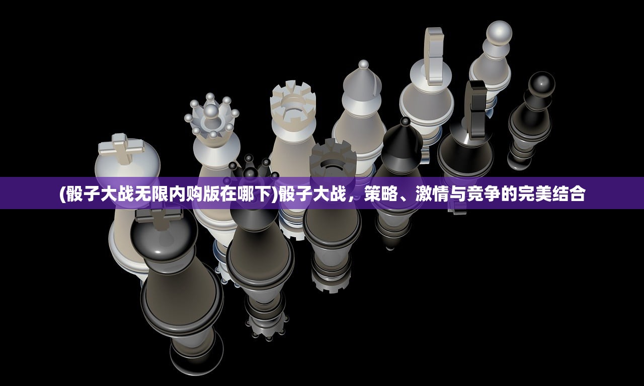 (骰子大战无限内购版在哪下)骰子大战，策略、激情与竞争的完美结合