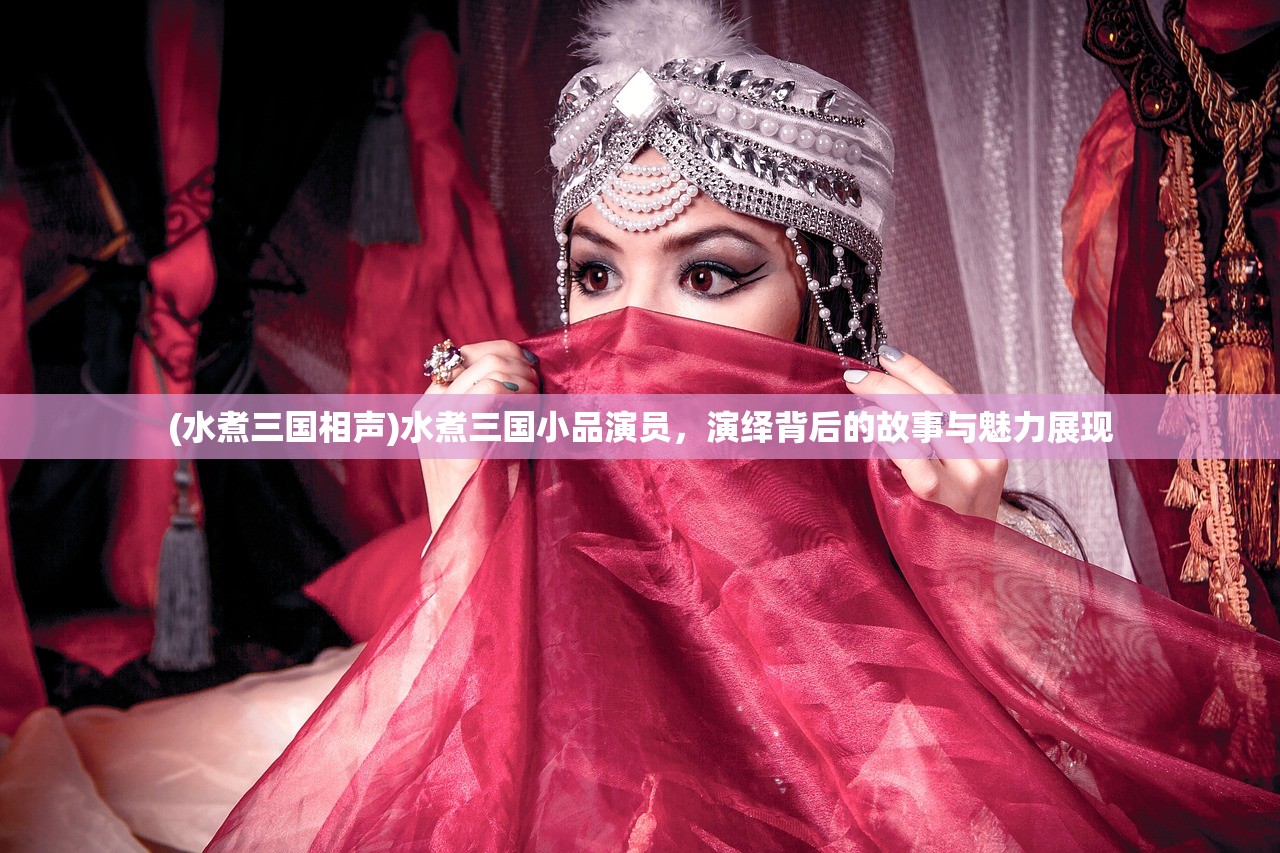 (水煮三国相声)水煮三国小品演员，演绎背后的故事与魅力展现
