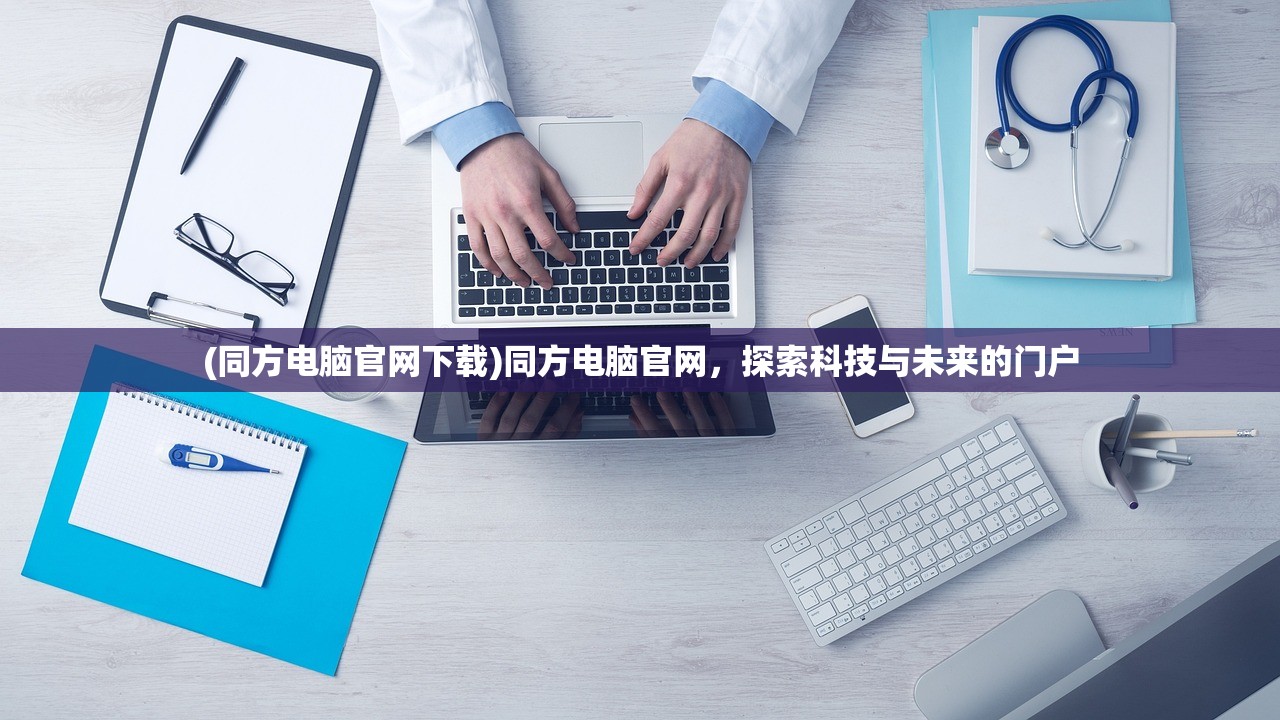 (同方电脑官网下载)同方电脑官网，探索科技与未来的门户