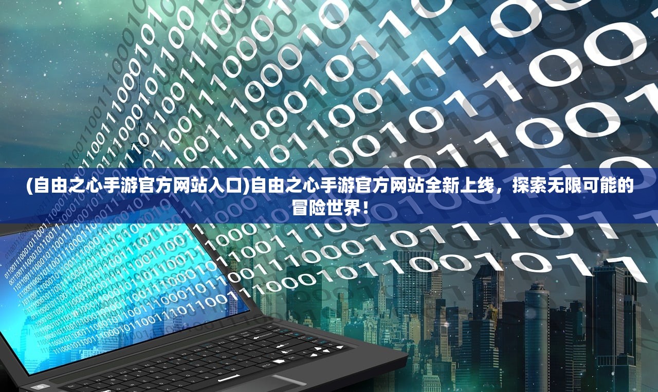 (自由之心手游官方网站入口)自由之心手游官方网站全新上线，探索无限可能的冒险世界！