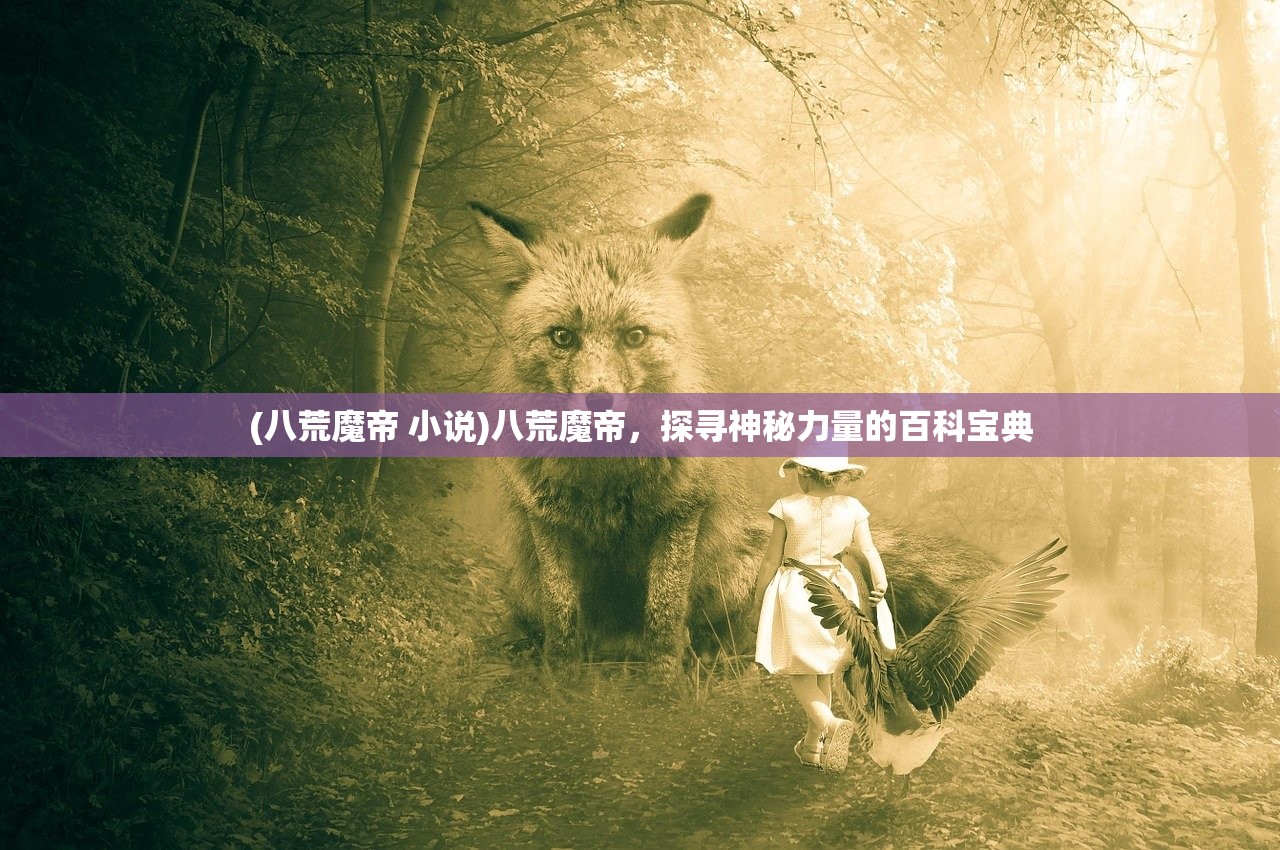 (八荒魔帝 小说)八荒魔帝，探寻神秘力量的百科宝典