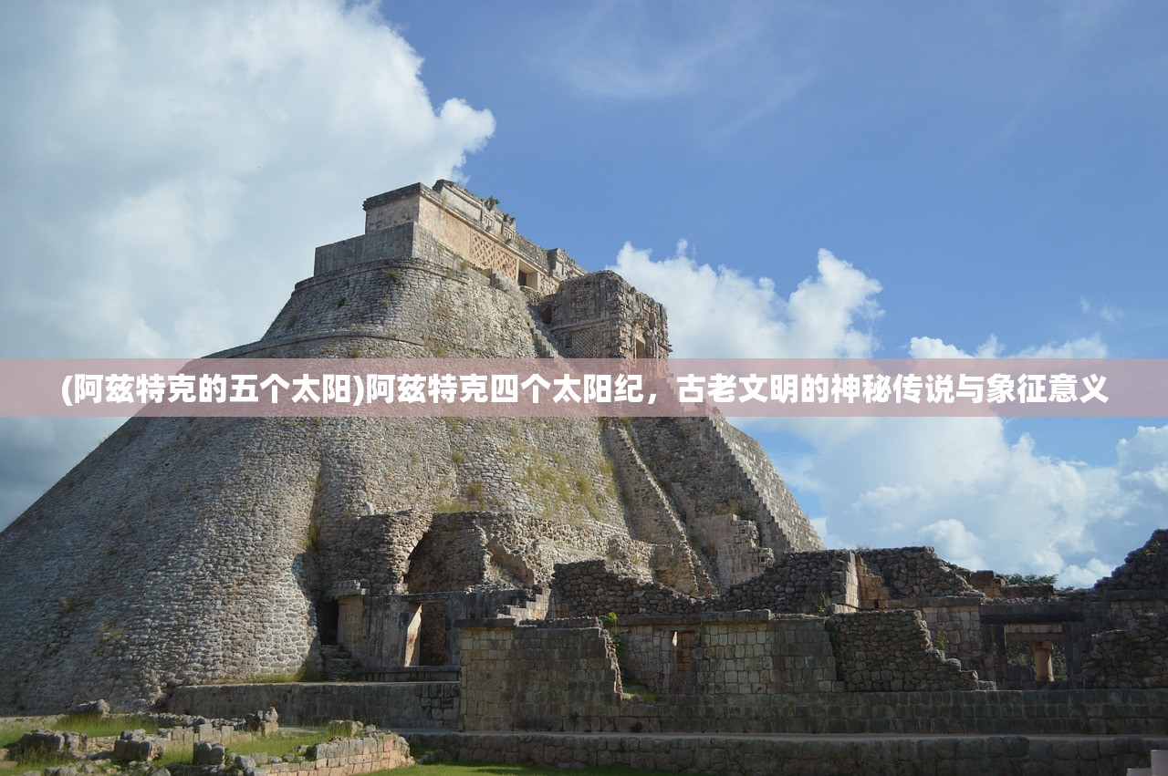 (阿兹特克的五个太阳)阿兹特克四个太阳纪，古老文明的神秘传说与象征意义